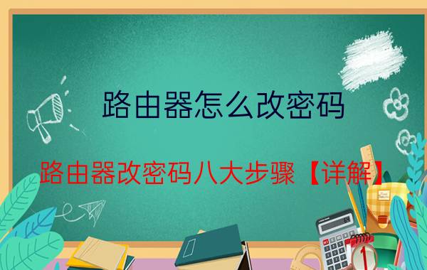 路由器怎么改密码 路由器改密码八大步骤【详解】